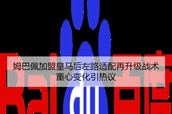 姆巴佩加盟皇马后左路适配再升级战术重心变化引热议
